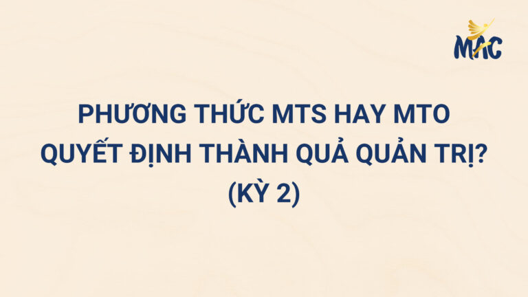 Phương Thức Sản Xuất Trữ Sẵn (MTS) Hay Sản Xuất Theo Đơn Đặt Hàng (MTO) Quyết Định Thành Quả Quản Trị Ngành Gỗ? (Kỳ 2)